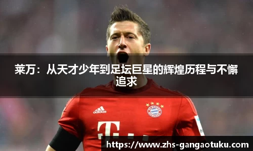 莱万：从天才少年到足坛巨星的辉煌历程与不懈追求