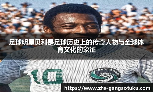 足球明星贝利是足球历史上的传奇人物与全球体育文化的象征