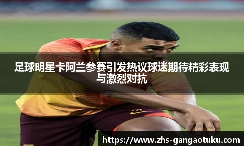 足球明星卡阿兰参赛引发热议球迷期待精彩表现与激烈对抗
